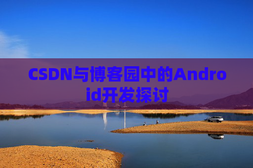 CSDN与博客园中的Android开发探讨