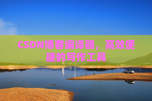 CSDN博客编译器，高效便捷的写作工具